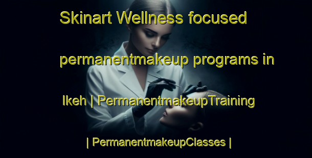 Skinart Wellness-focused permanentmakeup programs in Ikeh | PermanentmakeupTraining | PermanentmakeupClasses | SkinartTraining-Islamic Republic of Iran